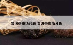 普洱茶市场问题 普洱茶市场分析