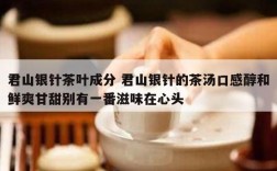 君山银针茶叶成分 君山银针的茶汤口感醇和鲜爽甘甜别有一番滋味在心头