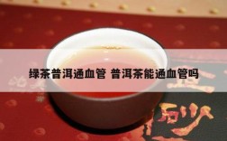 绿茶普洱通血管 普洱茶能通血管吗