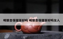 喝银杏保健茶好吗 喝银杏保健茶好吗女人